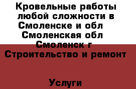 Кровельные работы любой сложности в Смоленске и обл. - Смоленская обл., Смоленск г. Строительство и ремонт » Услуги   . Смоленская обл.,Смоленск г.